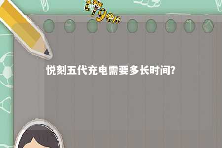悦刻五代充电需要多长时间�
？ 
